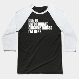 due to unfortunate circumstances i'm here Baseball T-Shirt